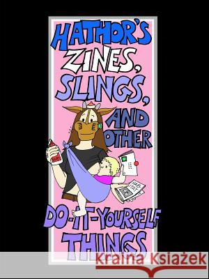 Hathor's Zines, Slings, and Other Do-It-Yourself Things Heather Cushman-Dowdee 9780615193694 HATHOR! PUBLISHING