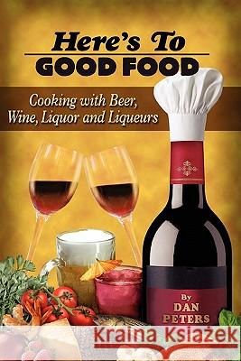 Here's To Good Food: Cooking With Beer, Wine, Liquor & Liqueurs Peters, Dan 9780615209364