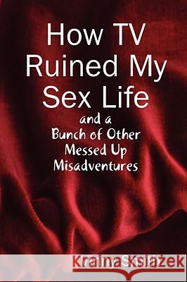 How TV Ruined My Sex Life and a Bunch of Other Messed Up Misadventures Vinny Smith 9780615216287 Junkie Entertainment