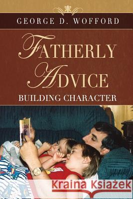 FATHERLY ADVICE ~ Building Character George Wofford 9780615216881 George D. Wofford