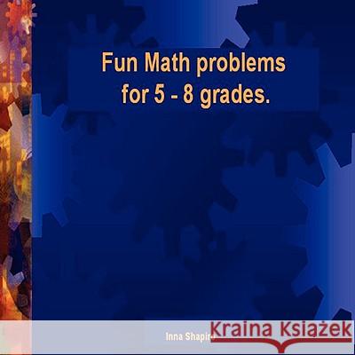 Fun Math Problems for 5 - 8 Grades Inna Shapiro 9780615217734 Inna Shapiro