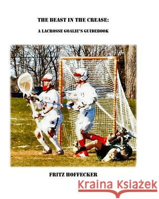 The Beast In The Crease: A Lacrosse Goalie's Guidebook Hoffecker, Fritz 9780615221977 Fritz Hoffecker