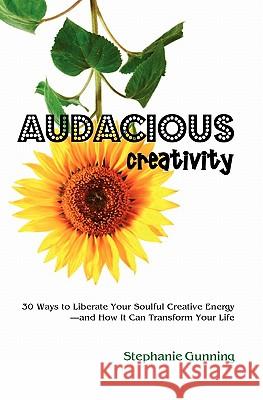 Audacious Creativity: 30 Ways to Liberate Your Soulful Creative Energy--And How It Can Transform Your Life Stephanie Gunning 9780615234885