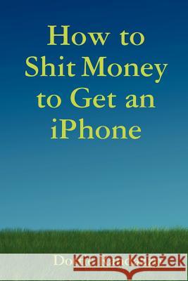 How to Shit Money to Get an IPhone Dottie Randazzo 9780615236315