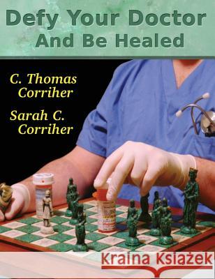 Defy Your Doctor and Be Healed C. Thomas Corriher Sarah C. Corriher 9780615238340