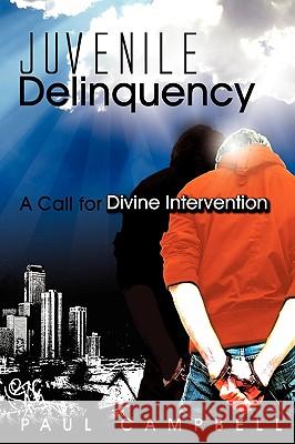 Juvenile Delinquency: A Call for Divine Intervention Paul Campbell 9780615238500