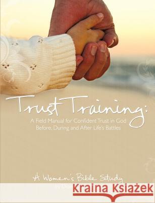 Trust Training: A Field Manual for Confident Trust in God Before, During and After Life's Battles Dionne H. Carpenter 9780615245591 Wild Socks Press