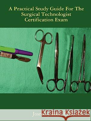 The Practical Study Guide For The Surgical Technologist Certification Exam CST, AS, Joseph J Rios 9780615250748