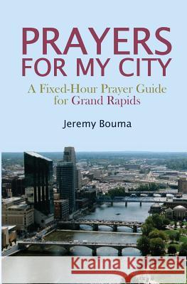 Prayers for My City: A Fixed-Hour Prayer Guide for Grand Rapids Jeremy Bouma 9780615253756 Theoklesia, LLC