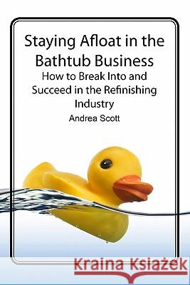 Staying Afloat in the Bathtub Business: How to Break Into and Succeed in the Refinishing Industry Andrea Scott 9780615261829 A. Scott Refinishing