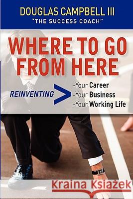 Where To Go From Here: Reinventing -Your Career -Your Business -Your Working Life Campbell III, Douglas 9780615279367 Success Coach Publishing