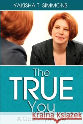 The True You: A God's Eye View Yakisha T. Simmons 9780615279374 Life Changers, Ent