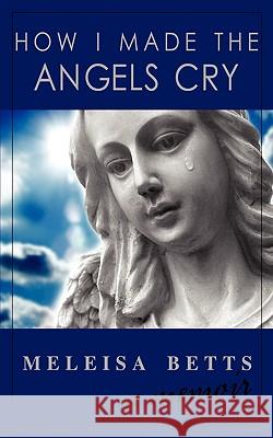How I Made the Angels Cry Meleisa Betts 9780615290508