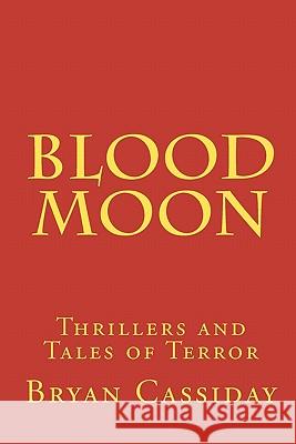 Blood Moon: Thrillers and Tales of Terror Bryan Cassiday 9780615318202 Bryan Cassiday