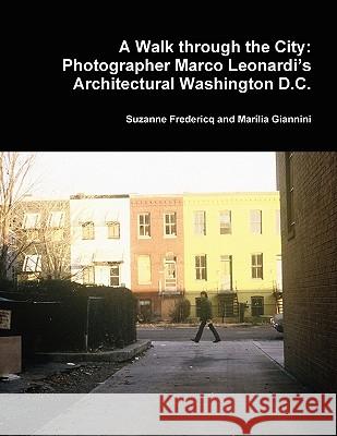 A Walk Through the City: Photographer Marco Leonardi's Architectural Washington D.C. Suzanne Fredericq and Marilia Giannini 9780615325262 Estate of Eugene James Martin