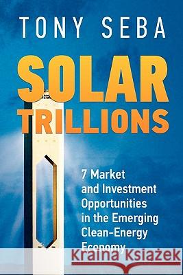 Solar Trillions: 7 Market and Investment Opportunities in the Emerging Clean-Energy Economy Tony Seba 9780615335612 Tony Seba
