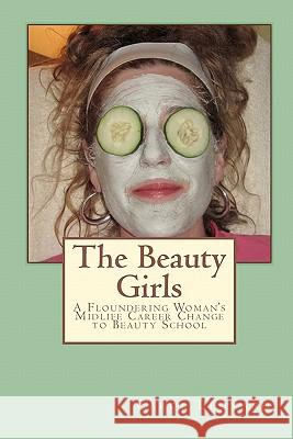 The Beauty Girls: A Floundering Woman's Midlife Career Change to Beauty School Carol Leonard 9780615336022