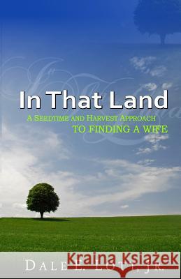 In That Land: A Seedtime And Harvest Approach To Finding A Wife Lott Jr, Dale E. 9780615339962