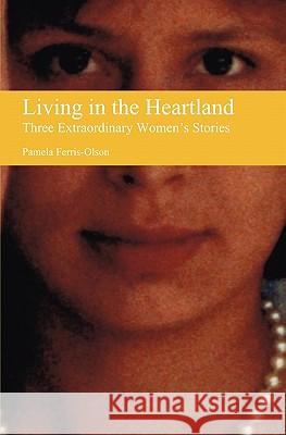 Living in the Heartland: Three Extraordinary Women's Stories Pamela Ferris-Olson 9780615340661