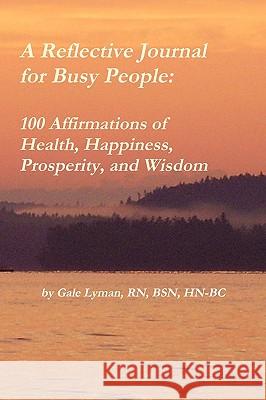 A Reflective Journal for Busy People: 100 Affirmations of Health, Happiness, Prosperity, and Wisdom Gale Lyman 9780615342863 Lyman Center