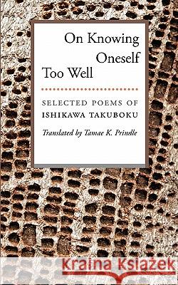On Knowing Oneself Too Well: Selected Poems of Ishikawa Takuboku Ishikawa Takuboku Tamae K. Prindle 9780615345628