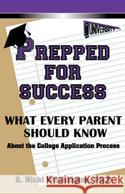 Prepped for Success : What Every Parent Should Know about the College Application Process A. Nicki Washington 9780615351735 