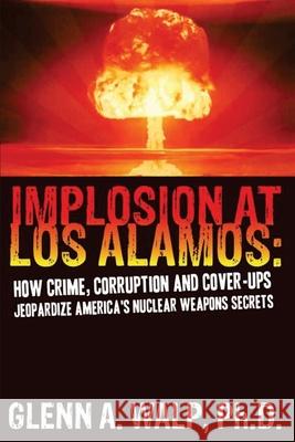 Implosion at Los Alamos: How Crime, Corruption and Cover-ups Jeopardize America's Nuclear Weapons Secrets Walp, Ph. D. Glenn a. 9780615361734 Justice Publishing, LLC