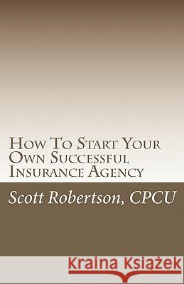 How To Start Your Own Successful Insurance Agency Robertson Cpcu, Scott 9780615365534 Scott Robertson