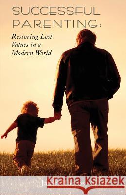 Successful Parenting: Restoring Lost Values in a Modern World James Theros 9780615367439