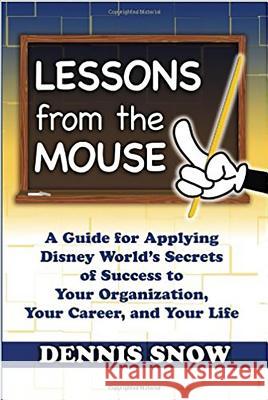 Lessons from the Mouse: A Guide for Applying Disney World's Secrets of Success to Your Organization, Your Career, and Your Life Dennis Snow 9780615372419 Aark House Publishing