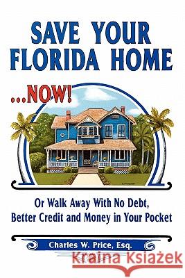 Save Your Florida Home ... Now!: Or Walk Away With No Debt, Better Credit and Money In Your Pocket Price Esq, Charles W. 9780615381367 C & S Publishing, LLC