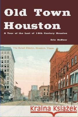 Old Town Houston: A Tour of the Last of 19th Century Houston Eric Debeer 9780615384009 Eric Debeer