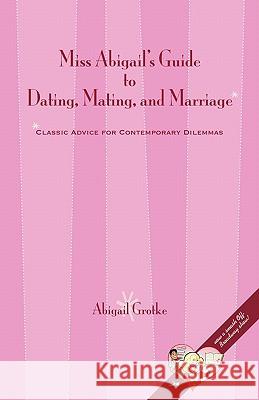 Miss Abigail's Guide to Dating, Mating, and Marriage Abigail Marsch Grotke 9780615389066 Wooher Press