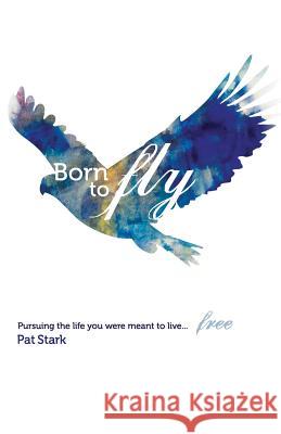 Born to Fly: Pursuing the life you were meant to live...free Stark, Pat 9780615392462