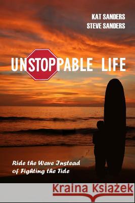 Unstoppable Life: Learn to Ride the Wave Instead of Fighting the Tide Kat And Steve Sanders 9780615408125 Lionsgate Publishing