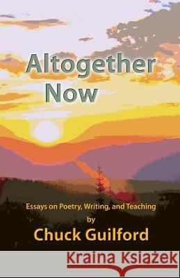 Altogether Now: Essays on Poetry, Writing, and Teaching Chuck Guilford 9780615408897 Wordcurrent Press