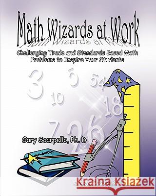 Math Wizards at Work: Challenging Trade and Standards Based Math Problems to Inspire Your Students! Gary Scarpell 9780615410104 A.O.K. Publishing