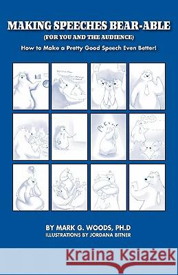 Making Speeches Bear-Able (for You and the Audience): How to Make a Pretty Good Speech Even Better! Mark G. Woods Jordana Bitner 9780615415765