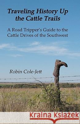 Traveling History Up the Cattle Trails: A Road Tripper's Guide to the Cattle Roads of the Southwest Robin Cole-Jett 9780615418766 Red River Historian Press