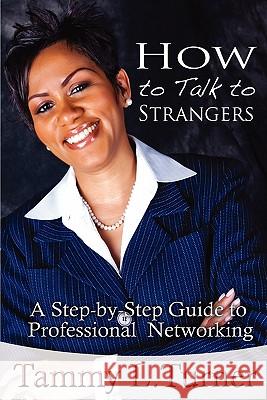 How to Talk to Strangers a Step-By-Step Guide to Professional Networking Tammy L. Turner 9780615419398