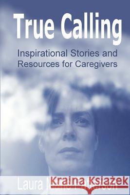 True Calling: Inspirational Stories Tips and Resources for Caregivers Laura Marie Patterson 9780615425573 Ibookmusic Publishing