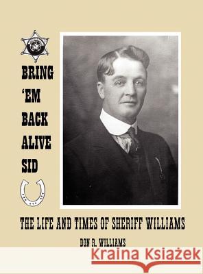 Bring 'em Back Alive Sid-The Life and Times of Sheriff Williams Donald Ray Williams 9780615432250 Swinging W Ranch
