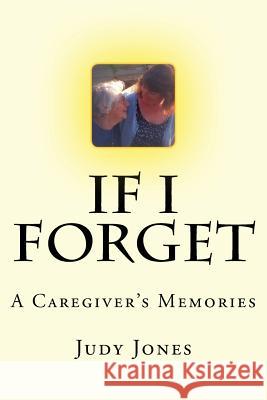 If I Forget: A Caregiver's Memories Judy Ann Jones 9780615433431 Dunbar Jones Publishing