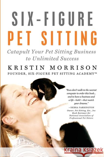 Six-Figure Pet Sitting: Catapult Your Pet Sitting Business to Unlimited Success Morrison, Kristin 9780615434018 Six-Figure Pet Sitting Academy