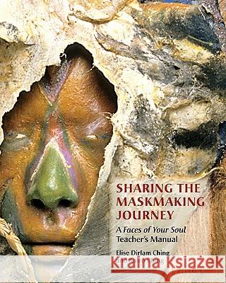 Sharing the Maskmaking Journey: A Faces of Your Soul Teacher's Manual Elise Dirlam Ching Kaleo Ching 9780615437989 Kaleonahe Press