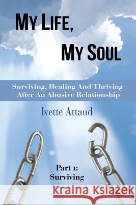 My Life, My Soul: Surviving, Healing and Thriving After an Abusive Relationship, Part 1: Surviving Ivette Attaud 9780615440613 Mlms Publishing