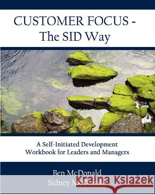 Customer Focus - The SID Way: A Self-Initiated Development Workbook for Leaders and Managers McDonald, Ben 9780615440804 Benchmark Learning International