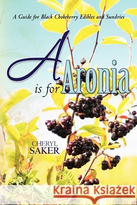 A is for Aronia: A Guide for Black Chokeberry Edibles and Sundries Cheryl Saker 9780615441665 Windthyme, Inc.