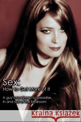 Sex: How to Get More of It: A guy's roadmap to paradise, in and out of the bedroom Ambrose, Jodi 9780615443430