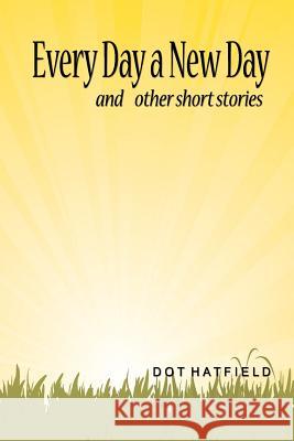 Every Day a New Day: and other short stories. Hatfield, Dot 9780615450148